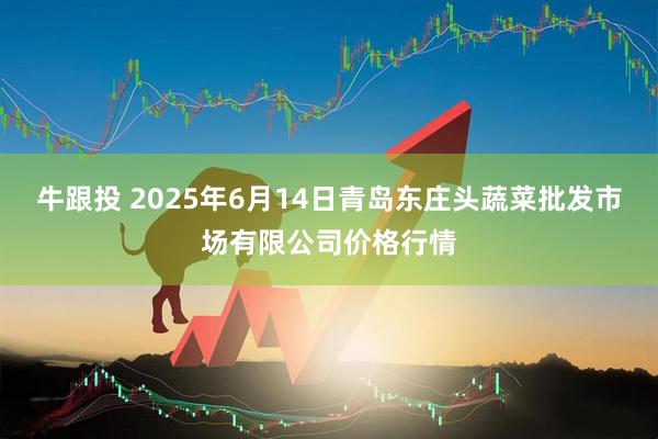 牛跟投 2025年6月14日青岛东庄头蔬菜批发市场有限公司价格行情