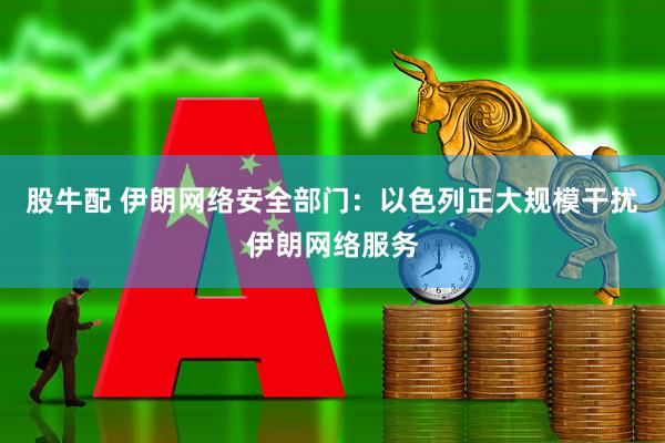 股牛配 伊朗网络安全部门：以色列正大规模干扰伊朗网络服务