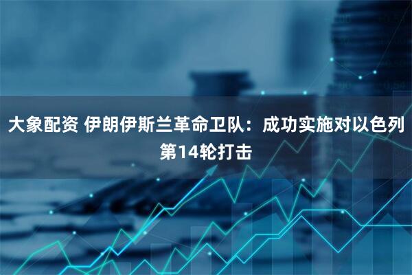 大象配资 伊朗伊斯兰革命卫队：成功实施对以色列第14轮打击