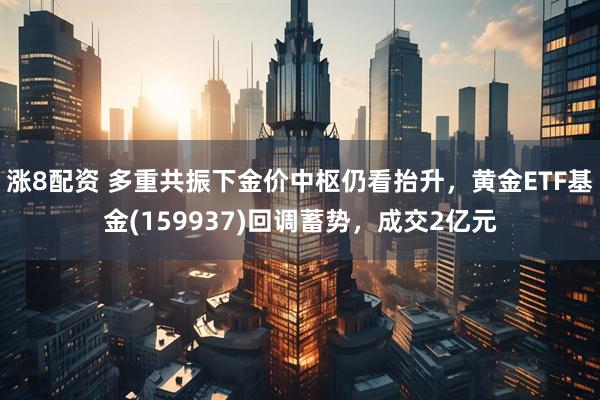 涨8配资 多重共振下金价中枢仍看抬升，黄金ETF基金(159937)回调蓄势，成交2亿元