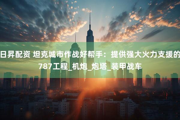 日昇配资 坦克城市作战好帮手：提供强大火力支援的787工程_机炮_炮塔_装甲战车