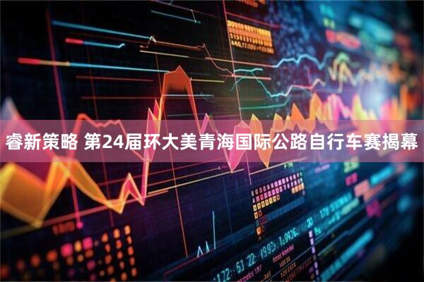 睿新策略 第24届环大美青海国际公路自行车赛揭幕
