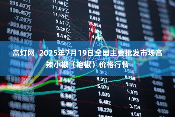 富灯网  2025年7月19日全国主要批发市场高辣小椒（艳椒）价格行情