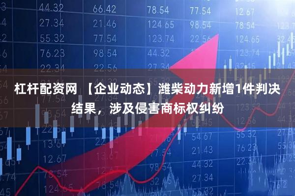 杠杆配资网 【企业动态】潍柴动力新增1件判决结果，涉及侵害商标权纠纷