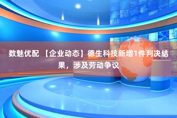 数魅优配 【企业动态】德生科技新增1件判决结果，涉及劳动争议
