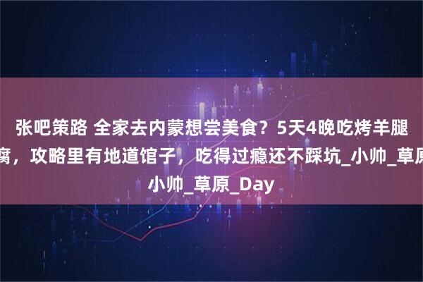 张吧策路 全家去内蒙想尝美食？5天4晚吃烤羊腿+奶豆腐，攻略里有地道馆子，吃得过瘾还不踩坑_小帅_草原_Day