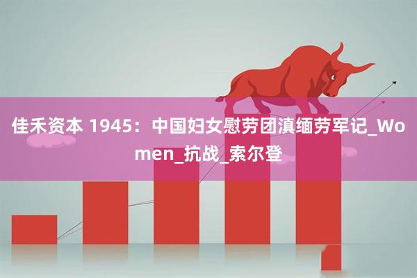 佳禾资本 1945：中国妇女慰劳团滇缅劳军记_Women_抗战_索尔登