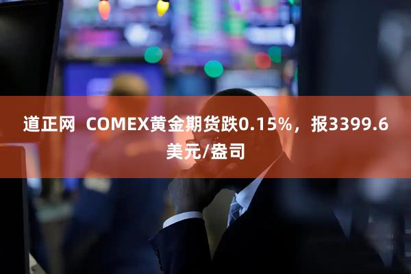道正网  COMEX黄金期货跌0.15%，报3399.6美元/盎司