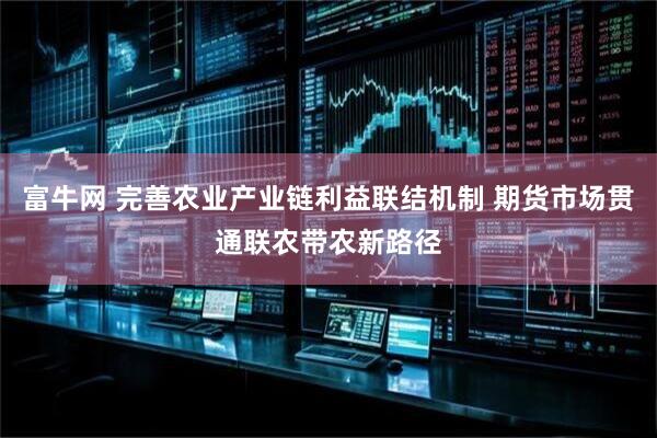 富牛网 完善农业产业链利益联结机制 期货市场贯通联农带农新路径