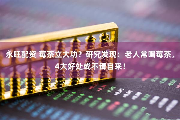 永旺配资 莓茶立大功？研究发现：老人常喝莓茶，4大好处或不请自来！