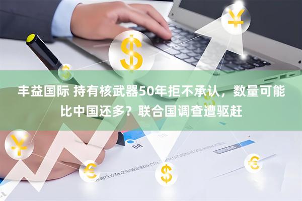 丰益国际 持有核武器50年拒不承认，数量可能比中国还多？联合国调查遭驱赶