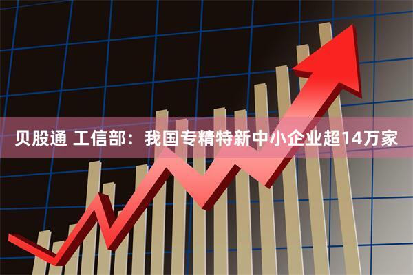 贝股通 工信部：我国专精特新中小企业超14万家