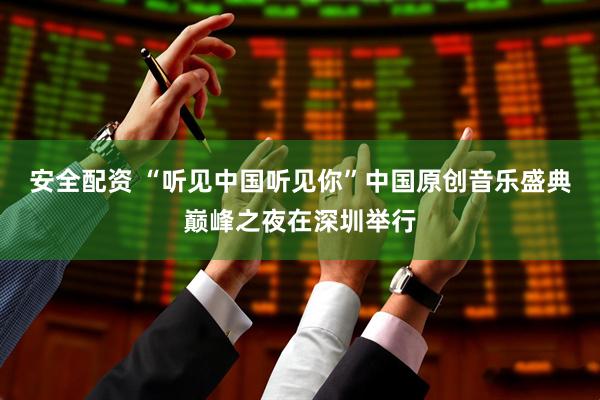 安全配资 “听见中国听见你”中国原创音乐盛典巅峰之夜在深圳举行