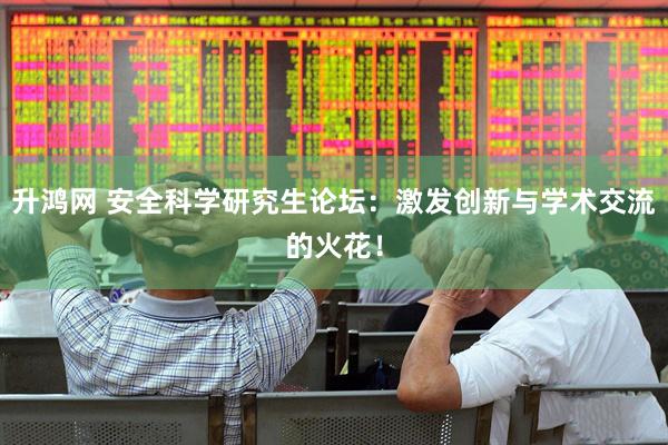 升鸿网 安全科学研究生论坛：激发创新与学术交流的火花！