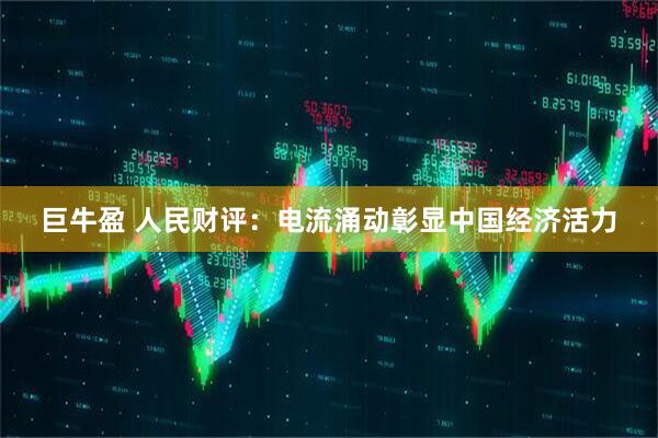 巨牛盈 人民财评：电流涌动彰显中国经济活力