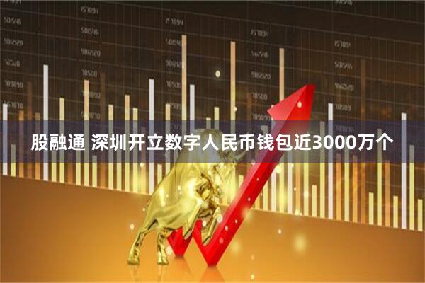 股融通 深圳开立数字人民币钱包近3000万个
